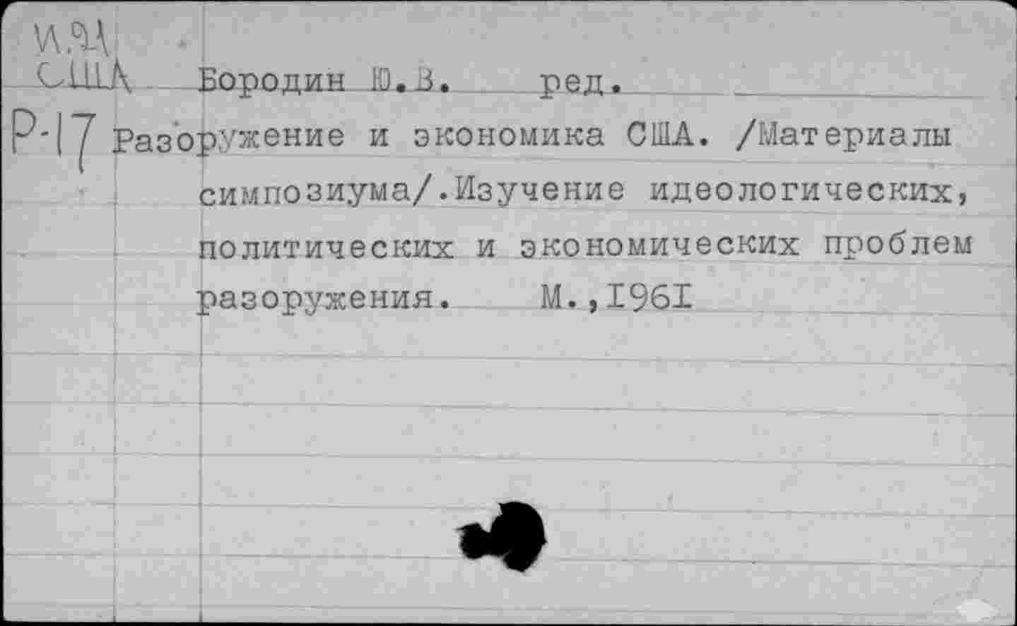 ﻿\лм
США . Бородин Ю.В. ред.
Р'|у Разоружение и экономика США. /Материалы симпозиума/.Изучение идеологических, политических и экономических проблем разоружения. М.,1961